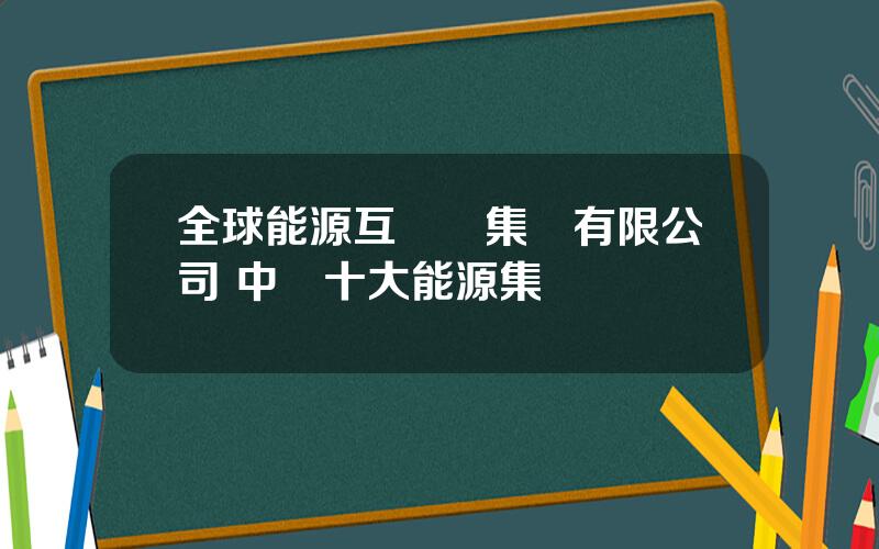全球能源互聯網集團有限公司 中國十大能源集團